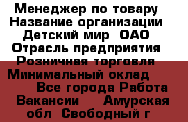 Менеджер по товару › Название организации ­ Детский мир, ОАО › Отрасль предприятия ­ Розничная торговля › Минимальный оклад ­ 25 000 - Все города Работа » Вакансии   . Амурская обл.,Свободный г.